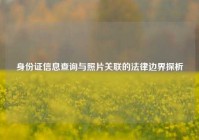 身份证信息查询与照片关联的法律边界探析