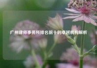 广州律师事务所排名前十的卓越机构解析