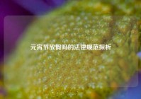 元宵节放假吗的法律规范探析