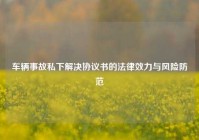 车辆事故私下解决协议书的法律效力与风险防范