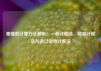 增值税计算方法解析：一般计税法、简易计税法与进口货物计税法