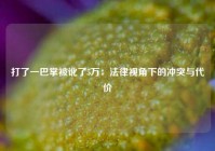 打了一巴掌被讹了5万：法律视角下的冲突与代价