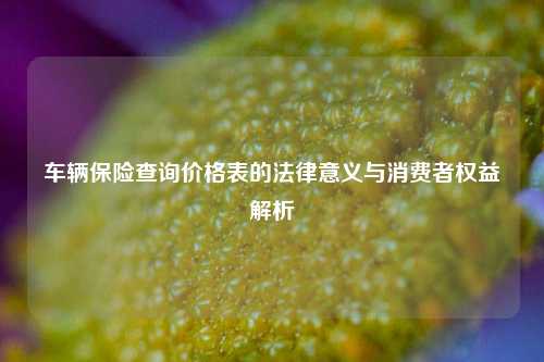 车辆保险查询价格表的法律意义与消费者权益解析