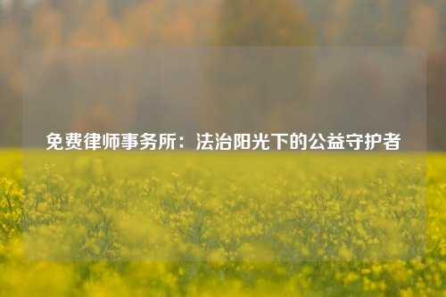 免费律师事务所:法治阳光下的公益守护者