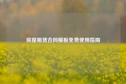 房屋租赁合同模板免费使用指南