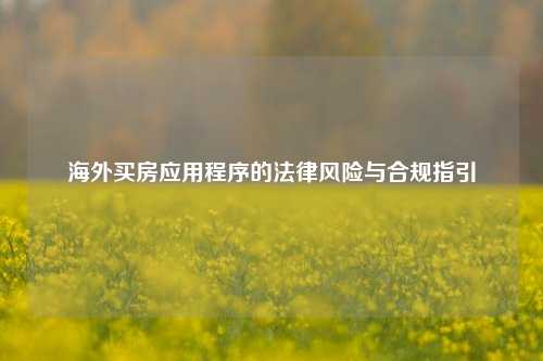 海外买房应用程序的法律风险与合规指引