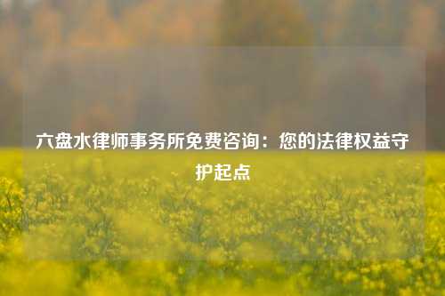 六盘水律师事务所免费咨询：您的法律权益守护起点