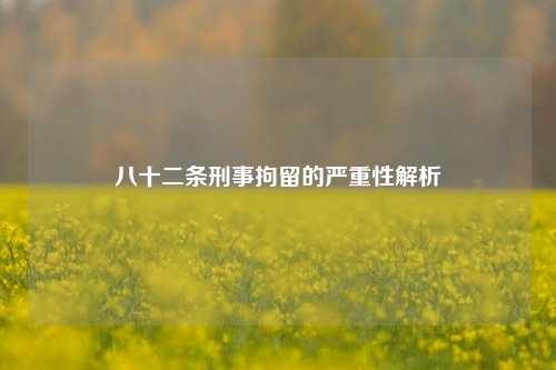 八十二条刑事拘留的严重性解析