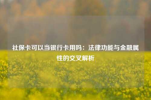 社保卡可以当银行卡用吗：法律功能与金融属性的交叉解析