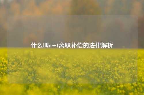 什么叫n+1离职补偿的法律解析